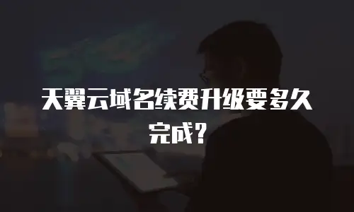 天翼云域名续费升级要多久完成？