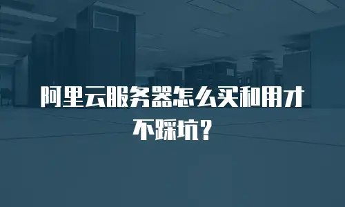 阿里云服务器怎么买和用才不踩坑？