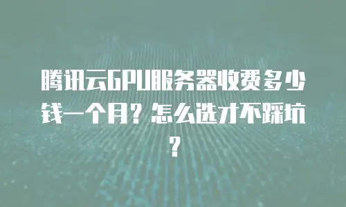 腾讯云GPU服务器收费多少钱一个月？怎么选才不踩坑？