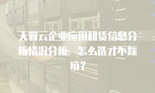 天翼云企业应用租赁信息分析情况分析：怎么选才不踩坑？