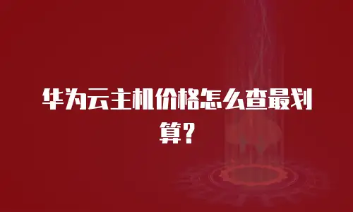 华为云主机价格怎么查最划算？