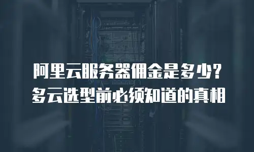 阿里云服务器佣金是多少？多云选型前必须知道的真相