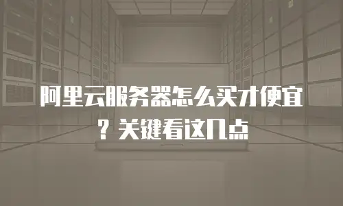 阿里云服务器怎么买才便宜？关键看这几点