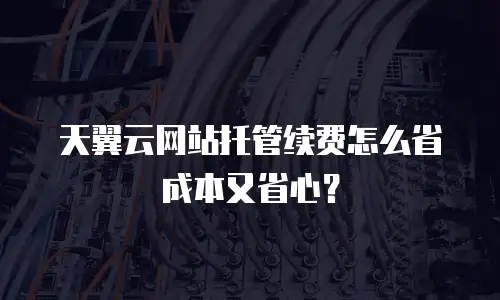 天翼云网站托管续费怎么省成本又省心？