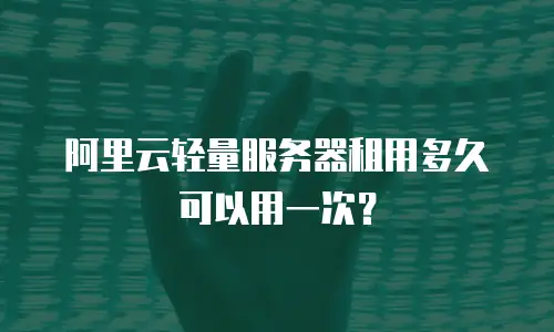 阿里云轻量服务器租用多久可以用一次？