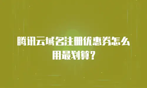 腾讯云域名注册优惠券怎么用最划算？