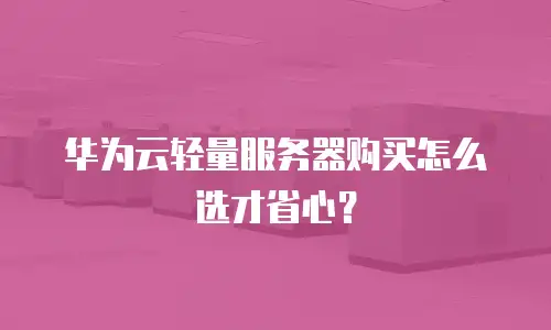 华为云轻量服务器购买怎么选才省心？