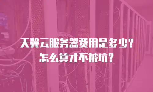天翼云服务器费用是多少？怎么算才不被坑？