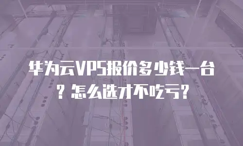 华为云VPS报价多少钱一台？怎么选才不吃亏？