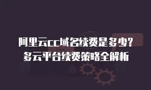 阿里云cc域名续费是多少？多云平台续费策略全解析