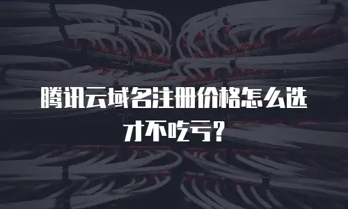 腾讯云域名注册价格怎么选才不吃亏？