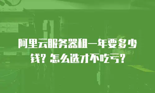 阿里云服务器租一年要多少钱？怎么选才不吃亏？