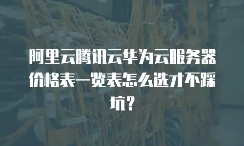 阿里云腾讯云华为云服务器价格表一览表怎么选才不踩坑？