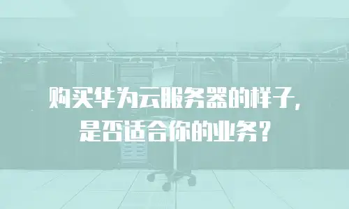 购买华为云服务器的样子，是否适合你的业务？