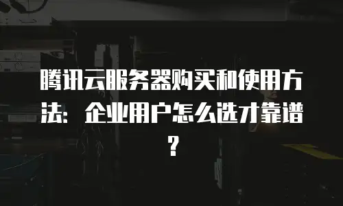 腾讯云服务器购买和使用方法：企业用户怎么选才靠谱？