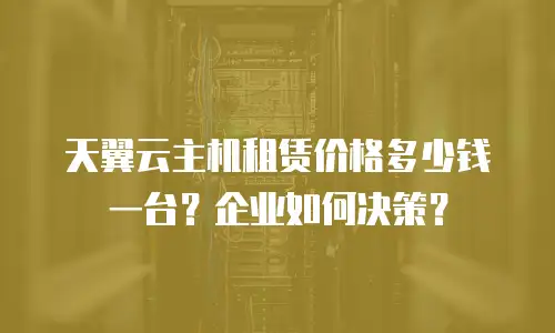天翼云主机租赁价格多少钱一台？企业如何决策？