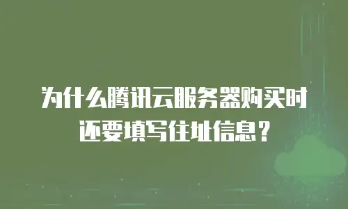 为什么腾讯云服务器购买时还要填写住址信息？