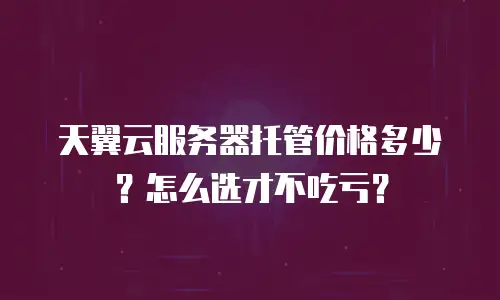 天翼云服务器托管价格多少？怎么选才不吃亏？