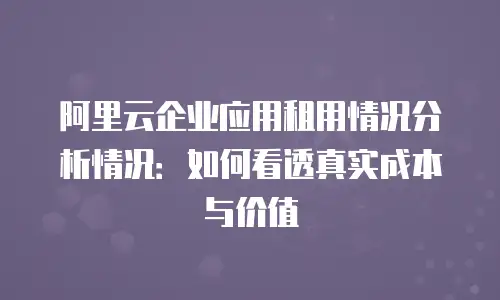 阿里云企业应用租用情况分析情况：如何看透真实成本与价值