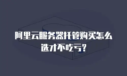 阿里云服务器托管购买怎么选才不吃亏？