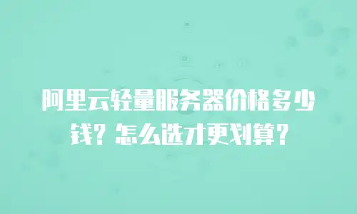 阿里云轻量服务器价格多少钱？怎么选才更划算？