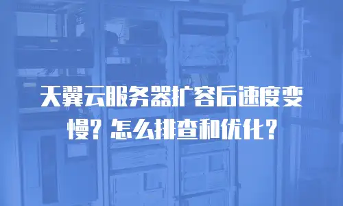 天翼云服务器扩容后速度变慢？怎么排查和优化？