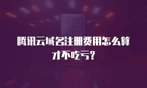 腾讯云域名注册费用怎么算才不吃亏？