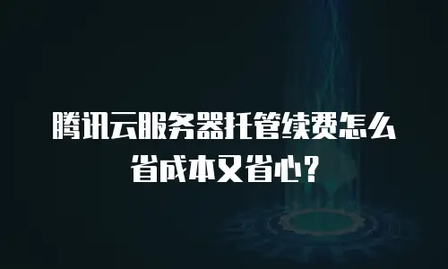 腾讯云服务器托管续费怎么省成本又省心？