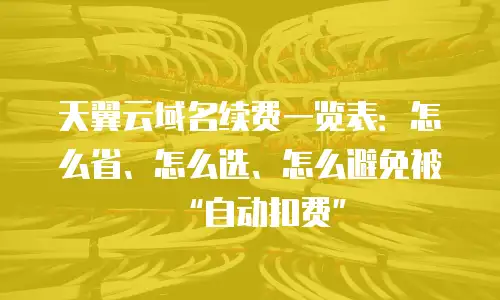 天翼云域名续费一览表：怎么省、怎么选、怎么避免被&ldquo;自动扣费&rdquo;