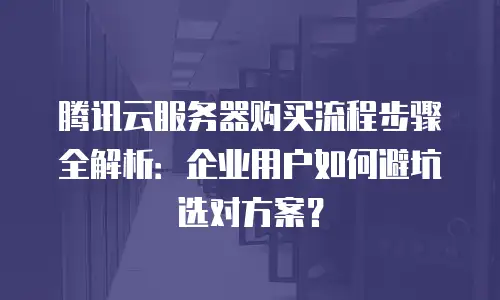 腾讯云服务器购买流程步骤全解析：企业用户如何避坑选对方案？