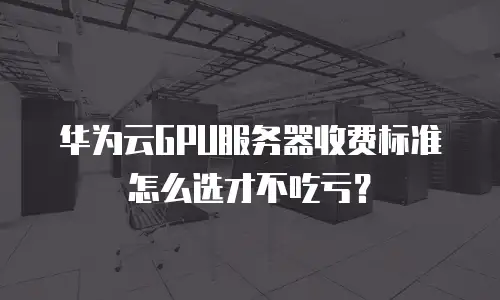 华为云GPU服务器收费标准怎么选才不吃亏？