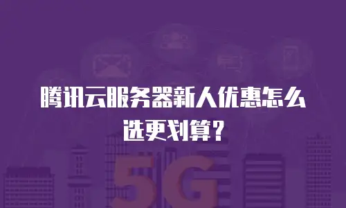 腾讯云服务器新人优惠怎么选更划算？