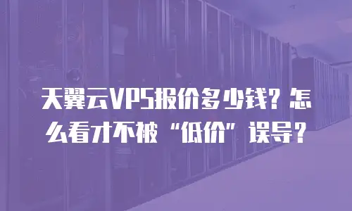 天翼云VPS报价多少钱？怎么看才不被“低价”误导？
