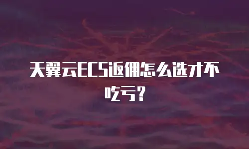 天翼云ECS返佣怎么选才不吃亏？