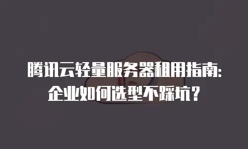腾讯云轻量服务器租用指南：企业如何选型不踩坑？