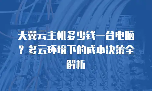 天翼云主机多少钱一台电脑？多云环境下的成本决策全解析