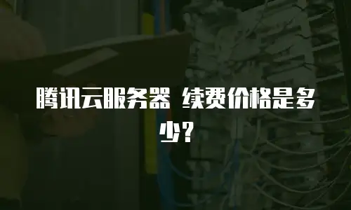 腾讯云服务器 续费价格是多少？