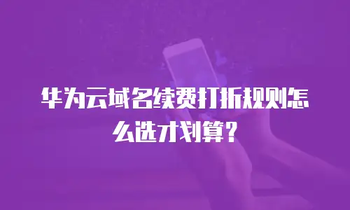 华为云域名续费打折规则怎么选才划算？