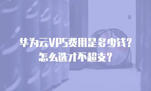 华为云VPS费用是多少钱？怎么选才不超支？