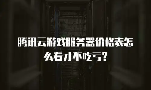 腾讯云游戏服务器价格表怎么看才不吃亏？