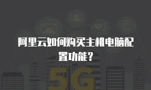 阿里云如何购买主机电脑配置功能？