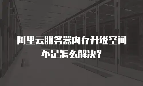 阿里云服务器内存升级空间不足怎么解决？