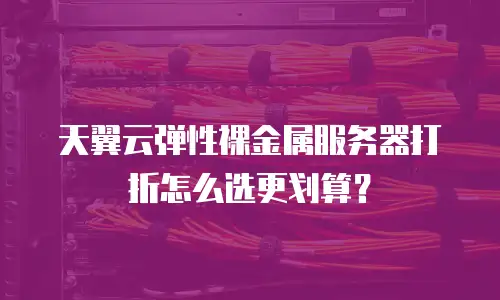 天翼云弹性裸金属服务器打折怎么选更划算？