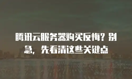 腾讯云服务器购买反悔？别急，先看清这些关键点