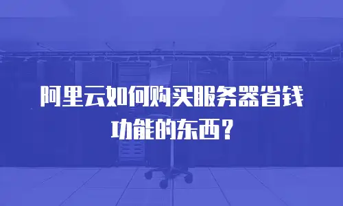 阿里云如何购买服务器省钱功能的东西？