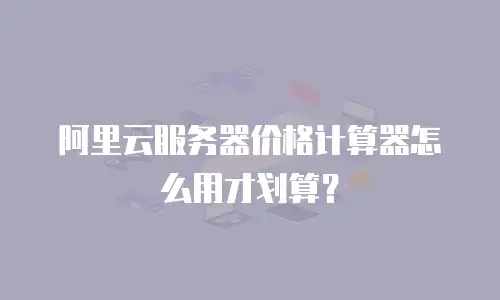阿里云服务器价格计算器怎么用才划算？