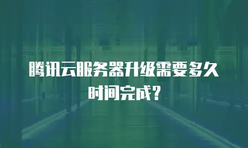 腾讯云服务器升级需要多久时间完成？