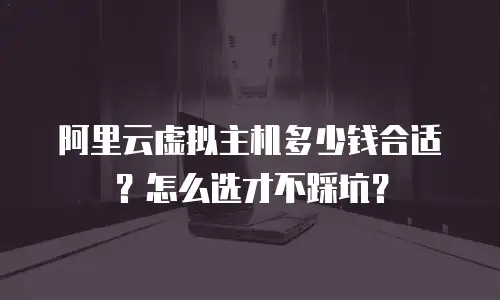 阿里云虚拟主机多少钱合适？怎么选才不踩坑？