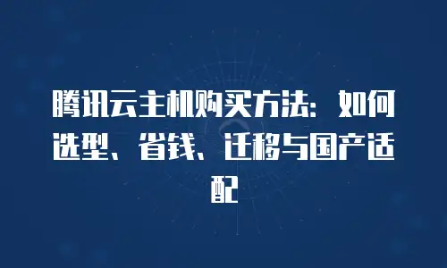 腾讯云主机购买方法：如何选型、省钱、迁移与国产适配