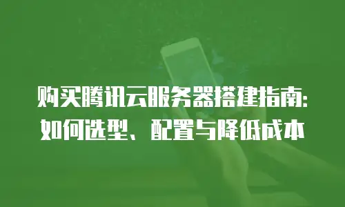 购买腾讯云服务器搭建指南：如何选型、配置与降低成本